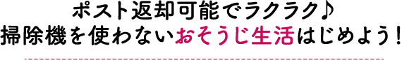 ポスト返却可能でラクラク♪掃除機を使わないおそうじ生活はじめよう！