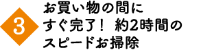 お買い物の間にすぐ完了！約2時間のスピードお掃除