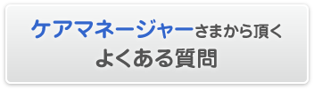 ケアマネージャーさまから頂くよくある質問